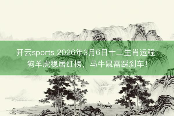 开云sports 2026年3月6日十二生肖运程：狗羊虎稳居红榜，马牛鼠需踩刹车！