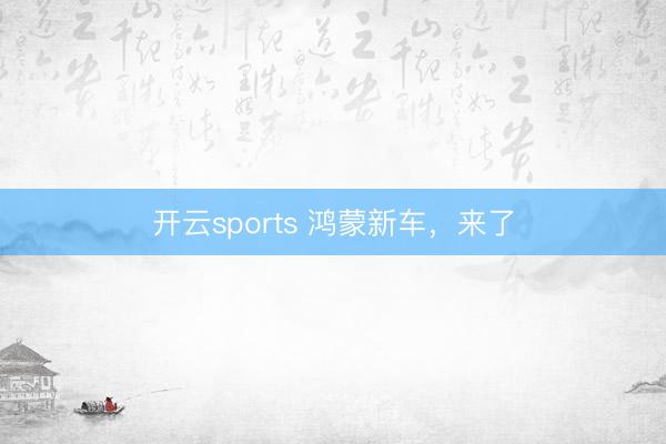 开云sports 鸿蒙新车,来了