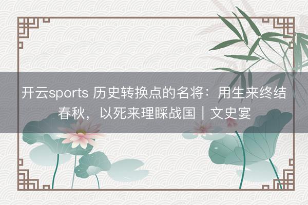 开云sports 历史转换点的名将:用生来终结春秋,以死来理睬战国|文史宴
