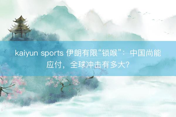 kaiyun sports 伊朗有限“锁喉”:中国尚能应付,全球冲击有多大?
