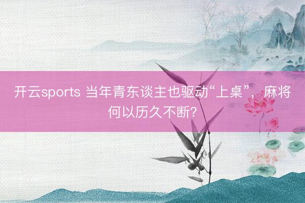 开云sports 当年青东谈主也驱动“上桌”,麻将何以历久不断?