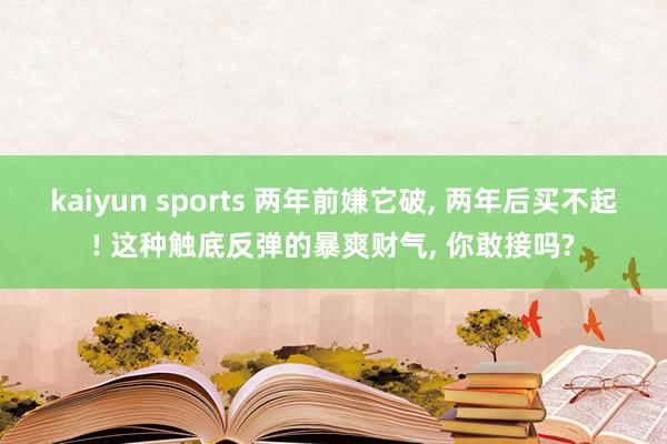 kaiyun sports 两年前嫌它破, 两年后买不起! 这种触底反弹的暴爽财气, 你敢接吗?
