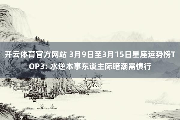 开云体育官方网站 3月9日至3月15日星座运势榜TOP3: 水逆本事东谈主际暗潮需慎行