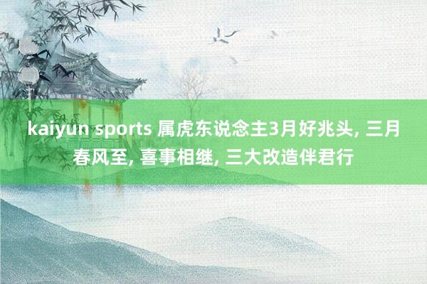kaiyun sports 属虎东说念主3月好兆头, 三月春风至, 喜事相继, 三大改造伴君行