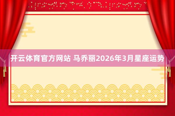 开云体育官方网站 马乔丽2026年3月星座运势