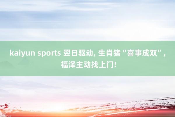 kaiyun sports 翌日驱动, 生肖猪“喜事成双”, 福泽主动找上门!