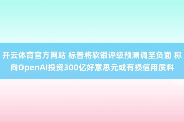 开云体育官方网站 标普将软银评级预测调至负面 称向OpenAI投资300亿好意思元或有损信用质料
