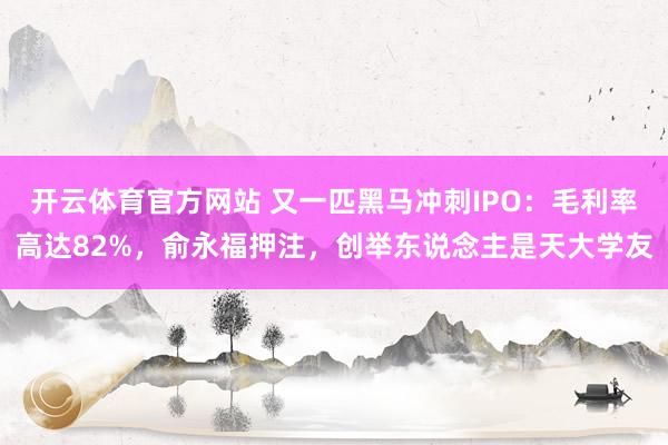 开云体育官方网站 又一匹黑马冲刺IPO：毛利率高达82%，俞永福押注，创举东说念主是天大学友