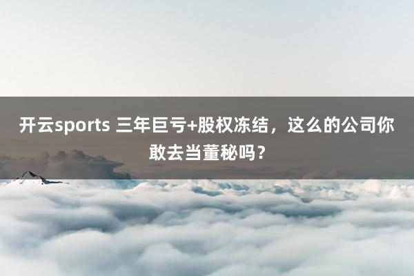 开云sports 三年巨亏+股权冻结，这么的公司你敢去当董秘吗？