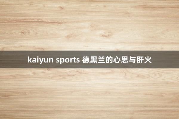 kaiyun sports 德黑兰的心思与肝火