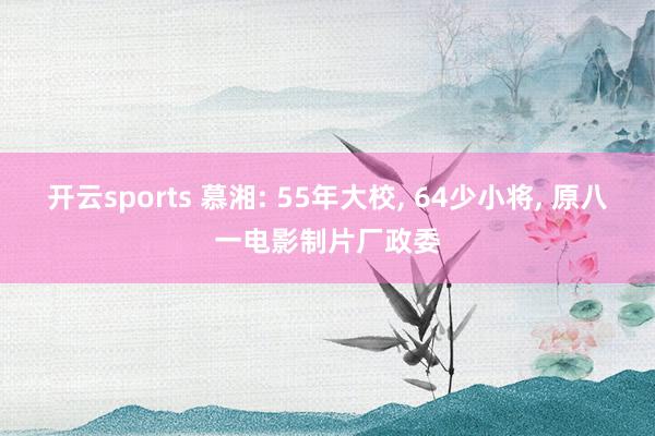 开云sports 慕湘: 55年大校, 64少小将, 原八一电影制片厂政委