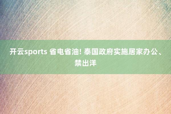 开云sports 省电省油! 泰国政府实施居家办公、禁出洋