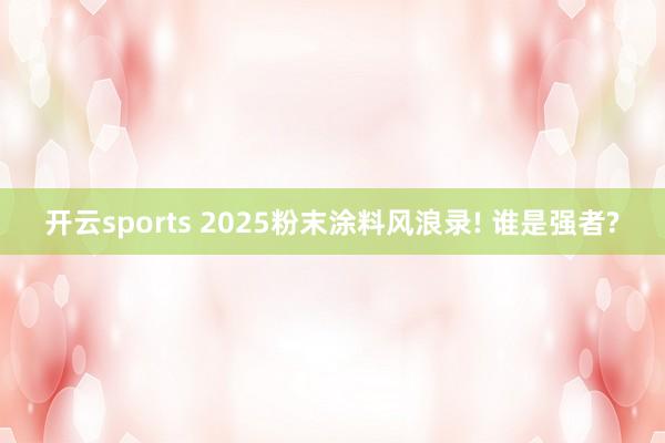 开云sports 2025粉末涂料风浪录! 谁是强者?