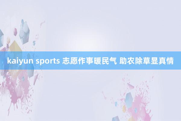 kaiyun sports 志愿作事暖民气 助农除草显真情