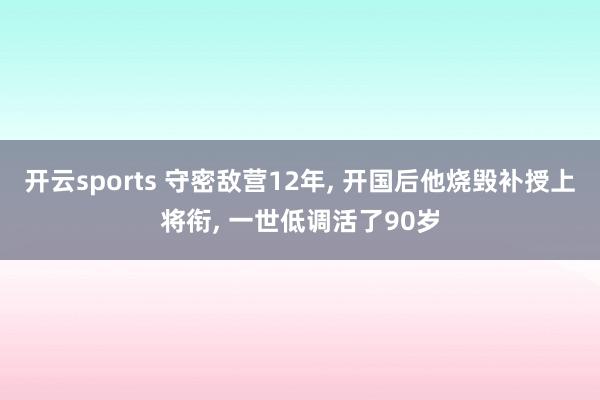 开云sports 守密敌营12年, 开国后他烧毁补授上将衔, 一世低调活了90岁