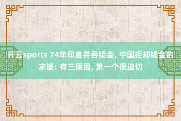 开云sports 74年印度并吞锡金, 中国拒却锡金的求援: 有三原因, 第一个很迫切