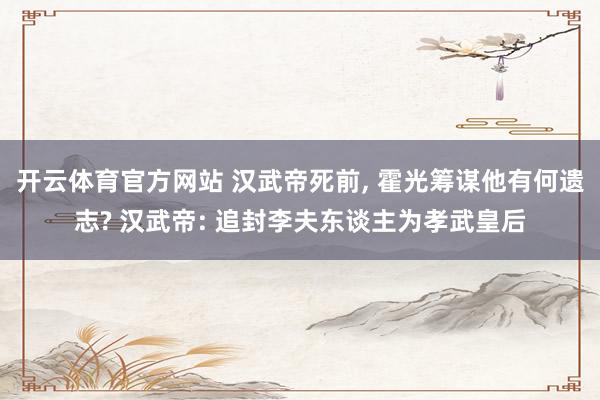 开云体育官方网站 汉武帝死前, 霍光筹谋他有何遗志? 汉武帝: 追封李夫东谈主为孝武皇后
