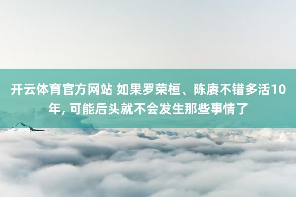 开云体育官方网站 如果罗荣桓、陈赓不错多活10年, 可能后头就不会发生那些事情了
