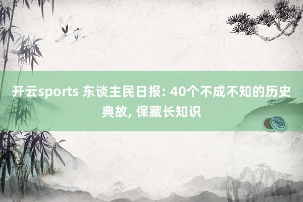 开云sports 东谈主民日报: 40个不成不知的历史典故, 保藏长知识