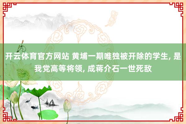 开云体育官方网站 黄埔一期唯独被开除的学生, 是我党高等将领, 成蒋介石一世死敌