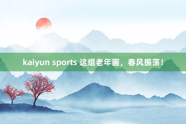 kaiyun sports 这组老年画，春风振荡！