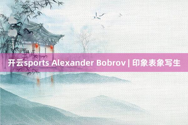开云sports Alexander Bobrov | 印象表象写生
