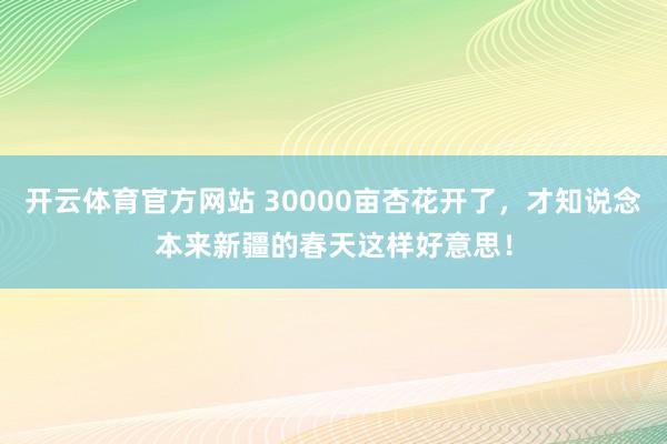 开云体育官方网站 30000亩杏花开了，才知说念本来新疆的春天这样好意思！