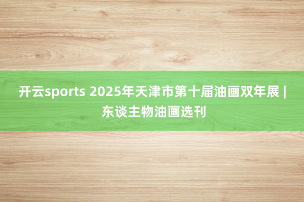 开云sports 2025年天津市第十届油画双年展 | 东谈主物油画选刊