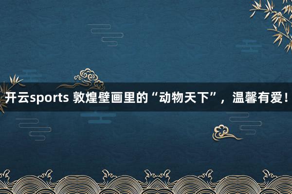 开云sports 敦煌壁画里的“动物天下”,温馨有爱!