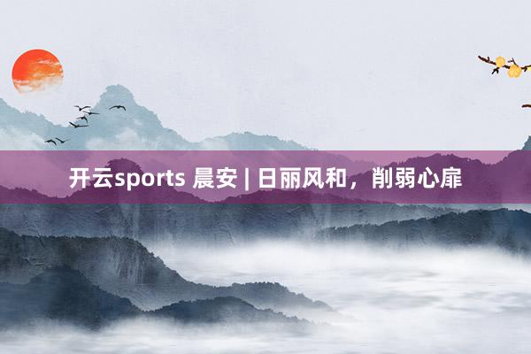 开云sports 晨安 | 日丽风和，削弱心扉
