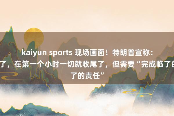 kaiyun sports 现场画面!特朗普宣称:咱们赢了,在第一个小时一切就收尾了,但需要“完成临了的责任”