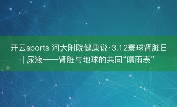 开云sports 河大附院健康说·3.12寰球肾脏日| 尿液——肾脏与地球的共同“晴雨表”