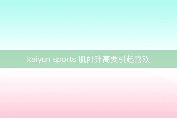 kaiyun sports 肌酐升高要引起喜欢