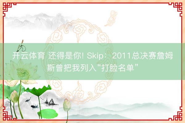 开云体育 还得是你! Skip：2011总决赛詹姆斯曾把我列入“打脸名单”