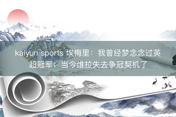 kaiyun sports 埃梅里：我曾经梦念念过英超冠军；当今维拉失去争冠契机了