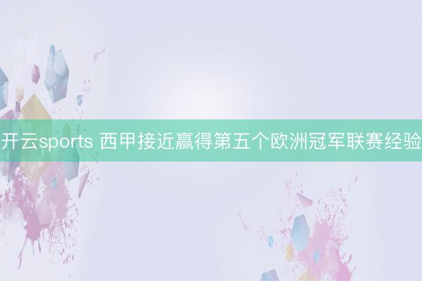 开云sports 西甲接近赢得第五个欧洲冠军联赛经验