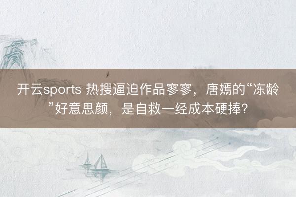 开云sports 热搜逼迫作品寥寥，唐嫣的“冻龄”好意思颜，是自救一经成本硬捧？