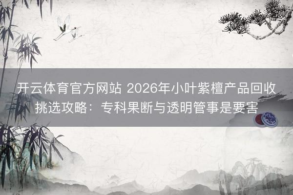 开云体育官方网站 2026年小叶紫檀产品回收挑选攻略:专科果断与透明管事是要害