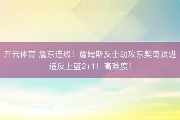 开云体育 詹东连线！詹姆斯反击助攻东契奇跟进造反上篮2+1！高难度！