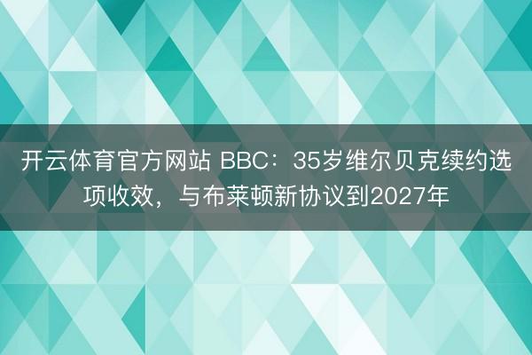 开云体育官方网站 BBC:35岁维尔贝克续约选项收效,与布莱顿新协议到2027年