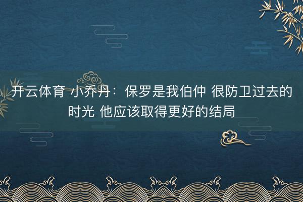 开云体育 小乔丹：保罗是我伯仲 很防卫过去的时光 他应该取得更好的结局