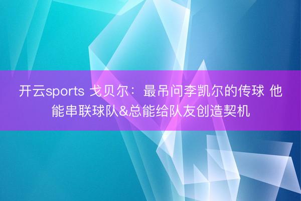 开云sports 戈贝尔：最吊问李凯尔的传球 他能串联球队&总能给队友创造契机