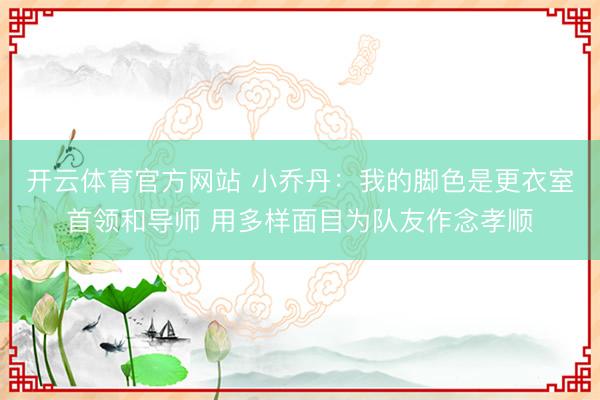 开云体育官方网站 小乔丹:我的脚色是更衣室首领和导师 用多样面目为队友作念孝顺