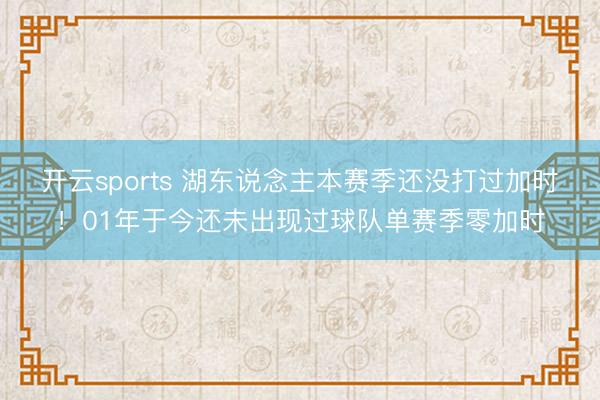开云sports 湖东说念主本赛季还没打过加时!01年于今还未出现过球队单赛季零加时