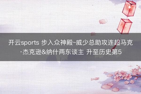 开云sports 步入众神殿~威少总助攻连超马克·杰克逊&纳什两东谈主 升至历史第5