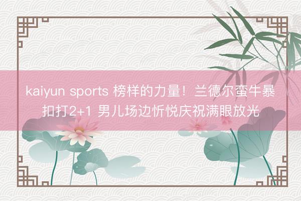 kaiyun sports 榜样的力量！兰德尔蛮牛暴扣打2+1 男儿场边忻悦庆祝满眼放光