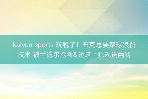 kaiyun sports 玩脱了！布克思要滚球浪费技术 被兰德尔抢断&还赔上犯规送两罚