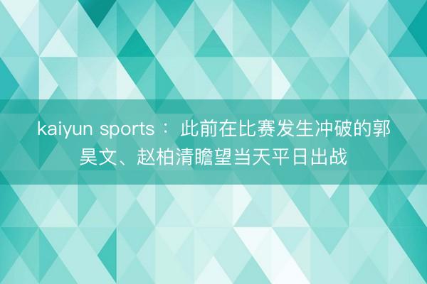 kaiyun sports ：此前在比赛发生冲破的郭昊文、赵柏清瞻望当天平日出战