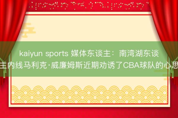 kaiyun sports 媒体东谈主：南湾湖东谈主内线马利克·威廉姆斯近期劝诱了CBA球队的心思