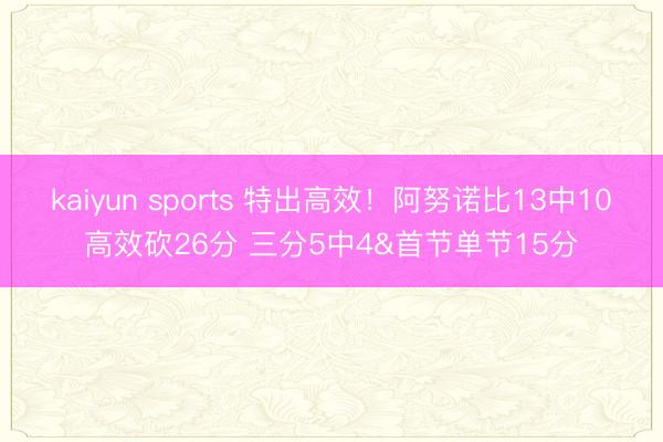 kaiyun sports 特出高效！阿努诺比13中10高效砍26分 三分5中4&首节单节15分